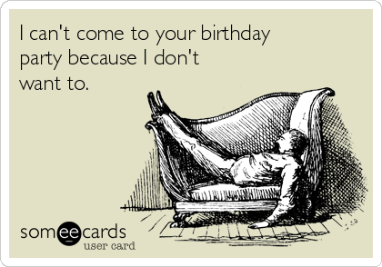 I can't come to your birthday
party because I don't
want to.