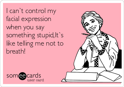 I can`t control my
facial expression
when you say
something stupid,It`s
like telling me not to
breath!