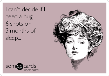 I can't decide if I
need a hug,       
6 shots or         
3 months of
sleep...