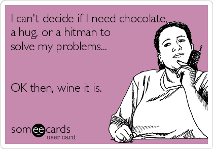 I can't decide if I need chocolate,
a hug, or a hitman to
solve my problems...


OK then, wine it is.