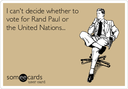 I can't decide whether to
vote for Rand Paul or
the United Nations... 