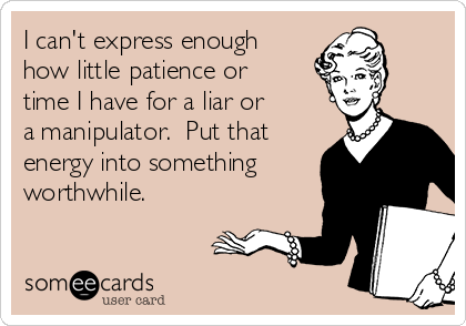 I can't express enough
how little patience or
time I have for a liar or
a manipulator.  Put that
energy into something
worthwhile.