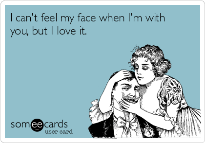 I can't feel my face when I'm with
you, but I love it.