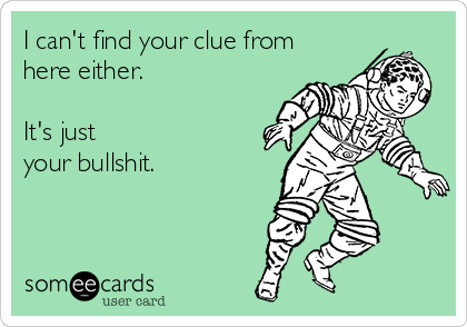 I can't find your clue from
here either. 

It's just
your bullshit.