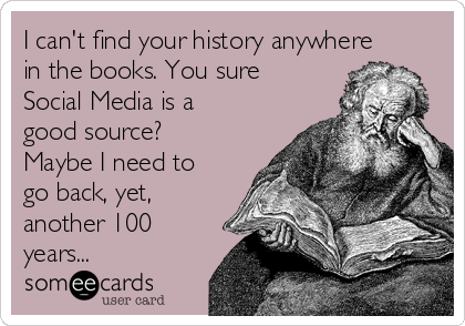 I can't find your history anywhere
in the books. You sure
Social Media is a
good source?
Maybe I need to
go back, yet,
another 100
years... 