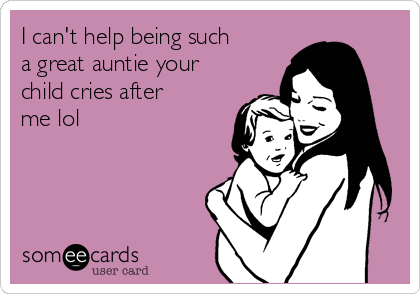 I can't help being such
a great auntie your
child cries after
me lol