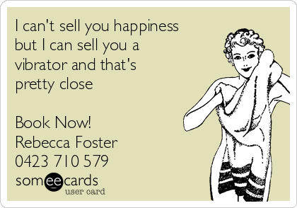 I can't sell you happiness
but I can sell you a
vibrator and that's
pretty close

Book Now! 
Rebecca Foster
0423 710 579