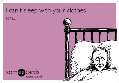 I can't sleep with your clothes
on...