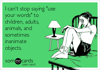 I can't stop saying "use
your words" to 
children, adults,
animals, and
sometimes
inanimate 
objects.