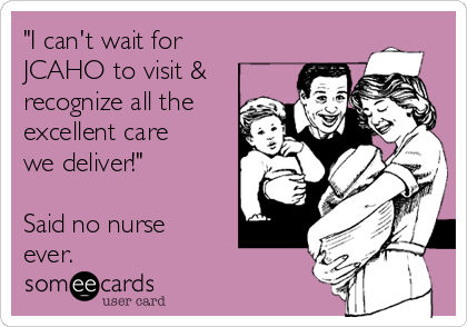 "I can't wait for
JCAHO to visit &
recognize all the
excellent care
we deliver!"

Said no nurse
ever. 