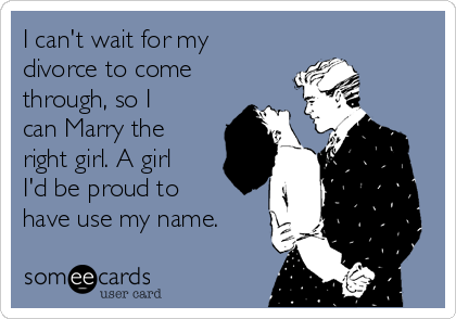 I can't wait for my
divorce to come
through, so I
can Marry the
right girl. A girl
I'd be proud to 
have use my name.