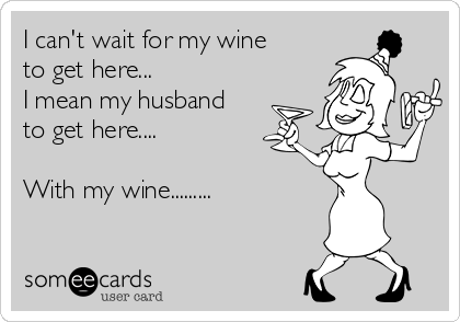 I can't wait for my wine
to get here...
I mean my husband
to get here....

With my wine.........