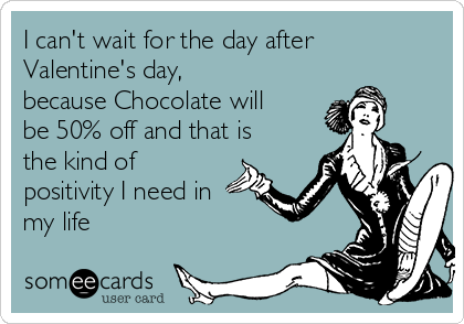 I can't wait for the day after
Valentine's day,
because Chocolate will
be 50% off and that is
the kind of
positivity I need in
my life