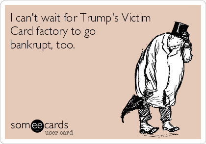 I can't wait for Trump's Victim
Card factory to go
bankrupt, too.