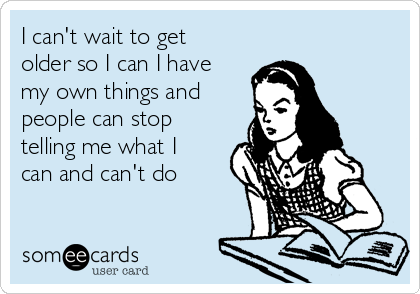 I can't wait to get
older so I can I have
my own things and
people can stop
telling me what I
can and can't do