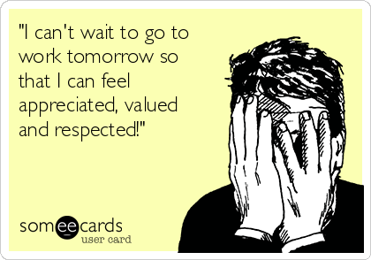 "I can't wait to go to
work tomorrow so
that I can feel
appreciated, valued
and respected!"