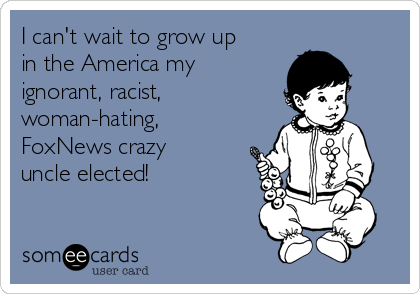 I can't wait to grow up
in the America my
ignorant, racist, 
woman-hating, 
FoxNews crazy
uncle elected!