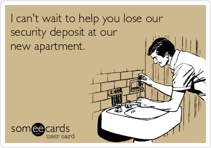 I can't wait to help you lose our
security deposit at our
new apartment.