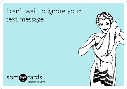 I can't wait to ignore your
text message.