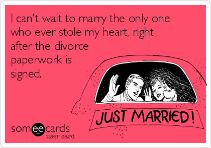 I can't wait to marry the only one
who ever stole my heart, right
after the divorce
paperwork is
signed.