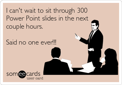 I can't wait to sit through 300
Power Point slides in the next
couple hours. 

Said no one ever!!!