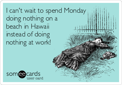 I can't wait to spend Monday 
doing nothing on a
beach in Hawaii
instead of doing
nothing at work!