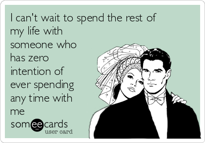 I can't wait to spend the rest of
my life with
someone who
has zero
intention of
ever spending
any time with
me