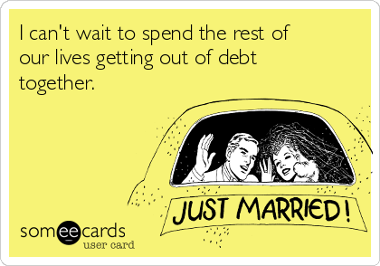 I can't wait to spend the rest of
our lives getting out of debt
together.