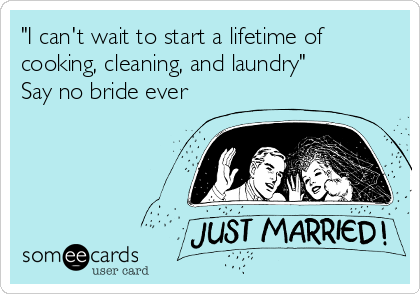 "I can't wait to start a lifetime of
cooking, cleaning, and laundry"
Say no bride ever