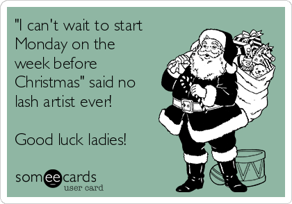 "I can't wait to start
Monday on the
week before
Christmas" said no
lash artist ever! 

Good luck ladies! 