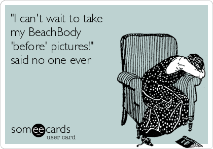 "I can't wait to take
my BeachBody
'before' pictures!"
said no one ever