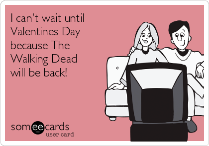 I can't wait until
Valentines Day
because The 
Walking Dead 
will be back!