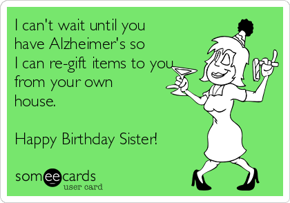 I can't wait until you
have Alzheimer's so
I can re-gift items to you
from your own
house.

Happy Birthday Sister!