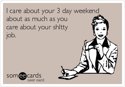 I care about your 3 day weekend
about as much as you
care about your shItty
job.