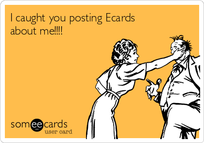 I caught you posting Ecards
about me!!!!            
              