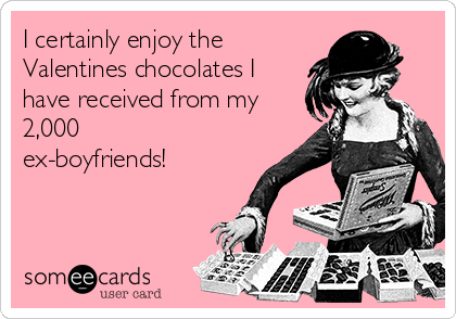 I certainly enjoy the
Valentines chocolates I
have received from my
2,000
ex-boyfriends! 