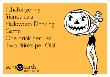 I challenge my
friends to a
Halloween Drinking
Game!
One drink per Elsa!
Two drinks per Olaf!