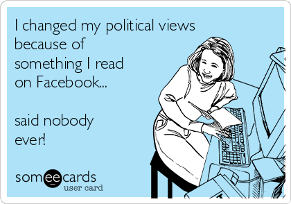 I changed my political views
because of
something I read
on Facebook...

said nobody
ever!