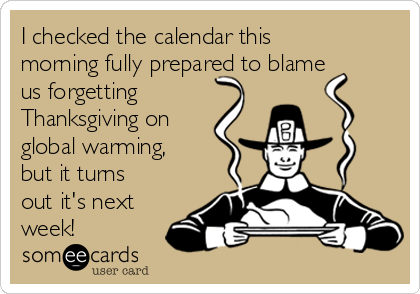 I checked the calendar this
morning fully prepared to blame
us forgetting 
Thanksgiving on
global warming,
but it turns
out it's next
week!