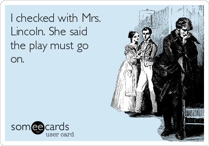 I checked with Mrs.
Lincoln. She said
the play must go
on.