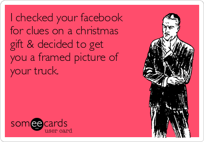 I checked your facebook
for clues on a christmas
gift & decided to get
you a framed picture of
your truck.