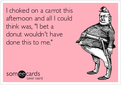 I choked on a carrot this
afternoon and all I could
think was, "I bet a
donut wouldn't have
done this to me."