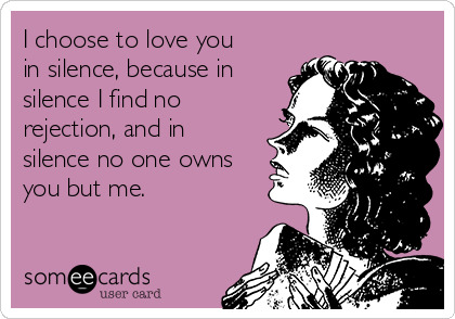 I choose to love you
in silence, because in
silence I find no
rejection, and in
silence no one owns
you but me.