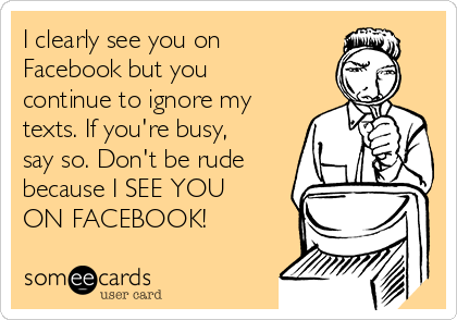 I clearly see you on
Facebook but you
continue to ignore my
texts. If you're busy,
say so. Don't be rude
because I SEE YOU
ON FACEBOOK!