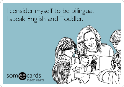 I consider myself to be bilingual.
I speak English and Toddler.