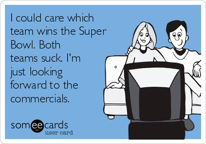 I could care which
team wins the Super
Bowl. Both
teams suck. I'm
just looking
forward to the
commercials. 