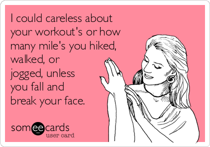 I could careless about
your workout's or how
many mile's you hiked,
walked, or
jogged, unless
you fall and
break your face.