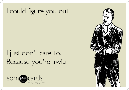 I could figure you out. 




I just don't care to.
Because you're awful. 