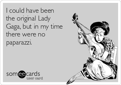 I could have been
the original Lady
Gaga, but in my time
there were no
paparazzi.