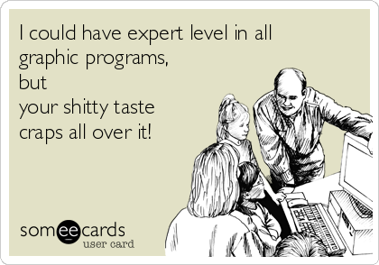 I could have expert level in all
graphic programs, 
but 
your shitty taste
craps all over it!